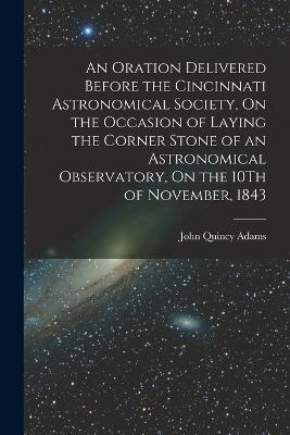 An Oration Delivered Before the Cincinnati Astronomical Society, On the Occasion of Laying the Corner Stone of an Astronomical Observatory, On the 10Th of November, 1843 - John Quincy Adams - cover