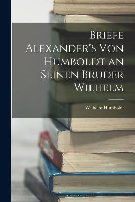 Briefe Alexander's Von Humboldt an Seinen Bruder Wilhelm - Wilhelm Humboldt - cover