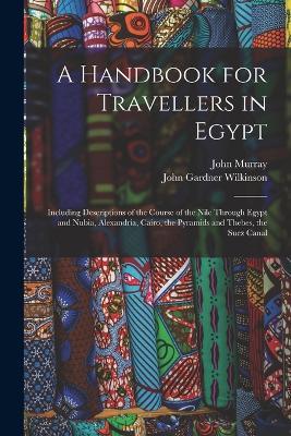 A Handbook for Travellers in Egypt: Including Descriptions of the Course of the Nile Through Egypt and Nubia, Alexandria, Cairo, the Pyramids and Thebes, the Suez Canal - John Murray,John Gardner Wilkinson - cover