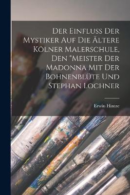 Der Einfluss Der Mystiker Auf Die AEltere Koelner Malerschule, Den Meister Der Madonna Mit Der Bohnenblute Und Stephan Lochner - Erwin Hintze - cover