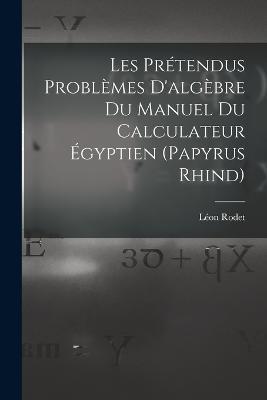 Les Prétendus Problèmes D'algèbre Du Manuel Du Calculateur Égyptien (Papyrus Rhind) - Léon Rodet - cover