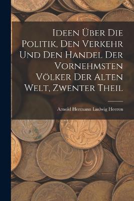 Ideen Über Die Politik, Den Verkehr Und Den Handel Der Vornehmsten Völker Der Alten Welt, Zwenter Theil - Arnold Hermann Ludwig Heeren - cover