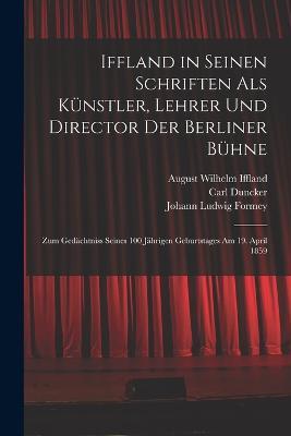 Iffland in Seinen Schriften Als Kunstler, Lehrer Und Director Der Berliner Buhne: Zum Gedachtniss Seines 100 Jahrigen Geburtstages Am 19. April 1859 - August Wilhelm Iffland,Johann Ludwig Formey,Carl Duncker - cover