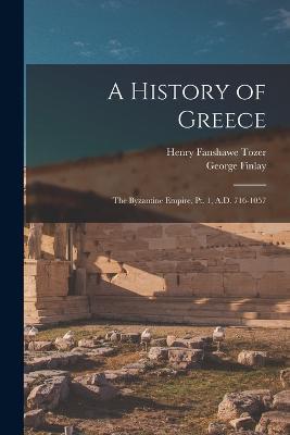 A History of Greece: The Byzantine Empire, Pt. 1, A.D. 716-1057 - Henry Fanshawe Tozer,George Finlay - cover