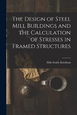 The Design of Steel Mill Buildings and the Calculation of Stresses in Framed Structures - Milo Smith Ketchum - cover