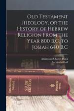 Old Testament Theology, or the History of Hebrew Religion From the Year 800 B.C. to Josiah 640 B.C