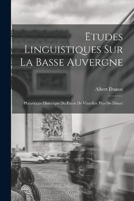 Etudes Linguistiques Sur La Basse Auvergne: Phonetique Historique Du Patois De Vinzelles (Puy-De-Dome) - Albert Dauzat - cover