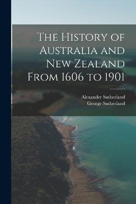 The History of Australia and New Zealand From 1606 to 1901 - Alexander Sutherland,George Sutherland - cover