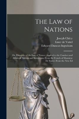 The Law of Nations: Or, Principles of the Law of Nature, Applied to the Conduct and Affairs of Nations and Sovereigns. From the French of Monsieur De Vattel. From the New Ed - Edward Duncan Ingraham,Emer De Vattel,Joseph Chitty - cover