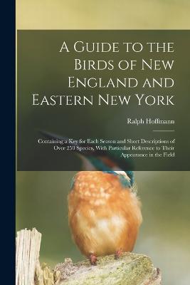 A Guide to the Birds of New England and Eastern New York; Containing a key for Each Season and Short Descriptions of Over 250 Species, With Particular Reference to Their Appearance in the Field - Ralph Hoffmann - cover
