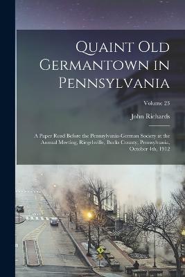 Quaint old Germantown in Pennsylvania; a Paper Read Before the Pennsylvania-German Society at the Annual Meeting, Riegelsville, Bucks County, Pennsylvania, October 4th, 1912; Volume 23 - John Richards - cover