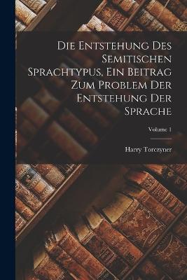 Die Entstehung des Semitischen Sprachtypus, ein Beitrag zum Problem der Entstehung der Sprache; Volume 1 - Harry Torczyner - cover