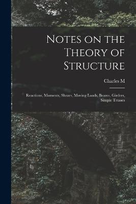 Notes on the Theory of Structure: Reactions, Moments, Shears, Moving Loads, Beams, Girders, Simple Trusses - Charles Milton Spofford - cover