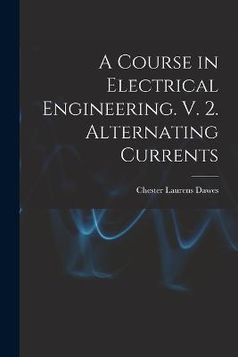 A Course in Electrical Engineering. V. 2. Alternating Currents - Chester Laurens Dawes - cover