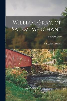William Gray, of Salem, Merchant; a Biographical Sketch - Edward Gray - cover