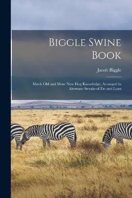 Biggle Swine Book: Much old and More new hog Knowledge, Arranged in Alternate Streaks of fat and Lean - Jacob Biggle - cover
