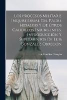 Los procesos militar e inquisitorial del Padre Hidalgo y de otros caudillos insurgentes. Introduccion y suplementos de Luis Gonzalez Obregon - Luis Gonzalez Obregon - cover