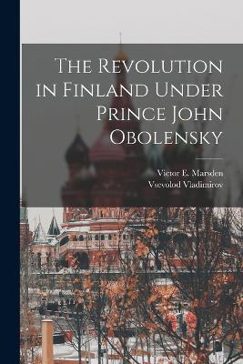 The Revolution in Finland Under Prince John Obolensky - Vsevolod Vladimirov,Victor E Marsden - cover