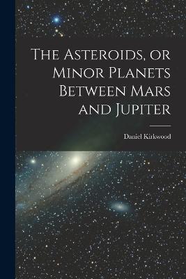 The Asteroids, or Minor Planets Between Mars and Jupiter - Daniel Kirkwood - cover