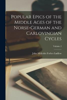 Popular Epics of the Middle Ages of the Norse-German and Carlovingian Cycles; Volume 2 - John Malcolm Forbes Ludlow - cover
