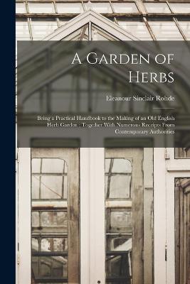 A Garden of Herbs: Being a Practical Handbook to the Making of an old English Herb Garden; Together With Numerous Receipts From Contemporary Authorities - Eleanour Sinclair Rohde - cover