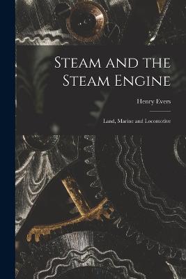 Steam and the Steam Engine: Land, Marine and Locomotive - Henry Evers - cover