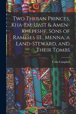 Two Theban Princes, Kha-em-Uast & Amen-khepeshf, Sons of Rameses III., Menna, a Land-steward, and Their Tombs - Colin Campbell - cover