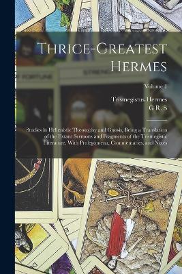 Thrice-greatest Hermes; Studies in Hellenistic Theosophy and Gnosis, Being a Translation of the Extant Sermons and Fragments of the Trismegistic Literature, With Prolegomena, Commentaries, and Notes; Volume 1 - G R S 1863-1933 Mead,Trismegistus Hermes - cover