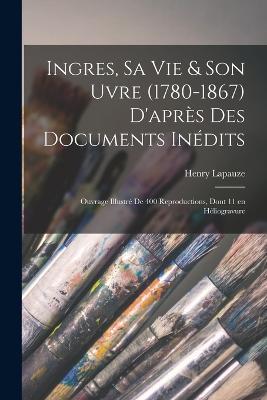 Ingres, sa vie & son uvre (1780-1867) d'après des documents inédits; ouvrage illustré de 400 reproductions, dont 11 en héliogravure - Henry Lapauze - cover