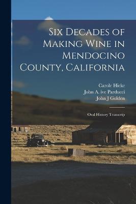 Six Decades of Making Wine in Mendocino County, California: Oral History Transcrip - Carole Hicke,John A Ive Parducci,John J Golden - cover