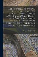 Der Koran [El Koran das heisst die Lesung ... zu Schrift gebracht durch Abdelkaaba Abdallah Abu-Bekr ubertragen durch Lazarus Goldschmidt im Jahre der Flucht 1334 oder 1916 der Fleischwerdung]