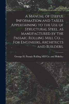 A Manual of Useful Information and Tables Appertaining to the use of Structural Steel, as Manufactured by the Passaic Rolling Mill Co. ... For Engineers, Architects and Builders. - cover