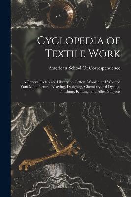 Cyclopedia of Textile Work; a General Reference Library on Cotton, Woolen and Worsted Yarn Manufacture, Weaving, Designing, Chemistry and Dyeing, Finishing, Knitting, and Allied Subjects - cover