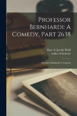 Professor Bernhardi: A Comedy, Part 2638: Professor Bernhardi: A Comedy - Arthur Schnitzler,Kate A Jacoby Pohli - cover