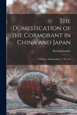 The Domestication of the Cormorant in China and Japan: Fieldiana, Anthropology, v. 18, no.3 - Berthold Laufer - cover