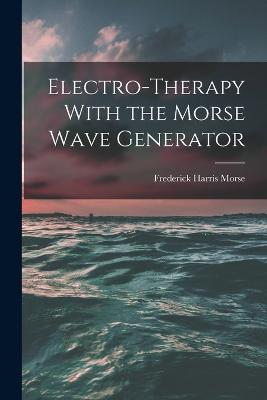 Electro-therapy With the Morse Wave Generator - Frederick Harris Morse - cover