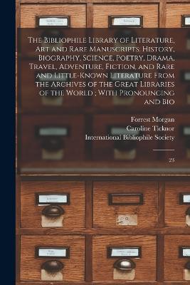 The Bibliophile Library of Literature, art and Rare Manuscripts: History, Biography, Science, Poetry, Drama, Travel, Adventure, Fiction, and Rare and Little-known Literature From the Archives of the Great Libraries of the World; With Pronouncing and Bio: 23 - Forrest Morgan,Caroline Ticknor - cover
