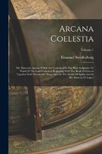 Arcana Coelestia: The Heavenly Arcana Which Are Contained In The Holy Scriptures Or Word Of The Lord Unfolded, Beginning With The Book Of Genesis Together With Wonderful Things Seen In The World Of Spirits And In The Heaven Of Angels; Volume 1