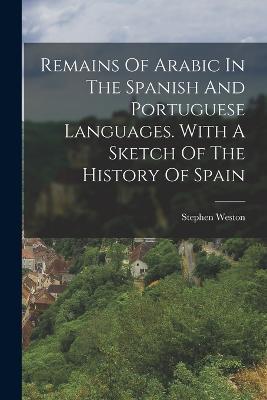 Remains Of Arabic In The Spanish And Portuguese Languages. With A Sketch Of The History Of Spain - Stephen Weston - cover