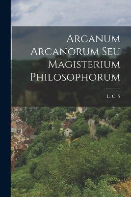 Arcanum Arcanorum Seu Magisterium Philosophorum - L C S - cover