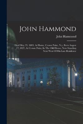 John Hammond: Died May 29, 1889, At Home, Crown Point, N.y. Born August 17, 1827, At Crown Point, In The Old House, Now Standing Next West Of His Late Residence - John Hammond - cover