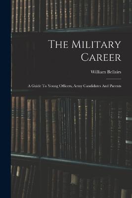 The Military Career: A Guide To Young Officers, Army Candidates And Parents - William Bellairs (Sir ) - cover