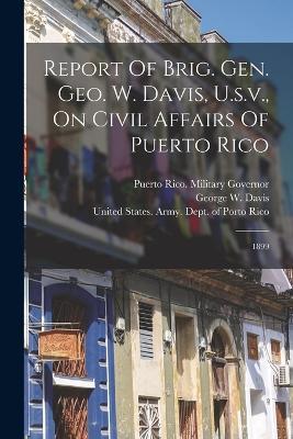 Report Of Brig. Gen. Geo. W. Davis, U.s.v., On Civil Affairs Of Puerto Rico: 1899 - cover