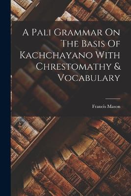 A Pali Grammar On The Basis Of Kachchayano With Chrestomathy & Vocabulary - Francis Mason - cover