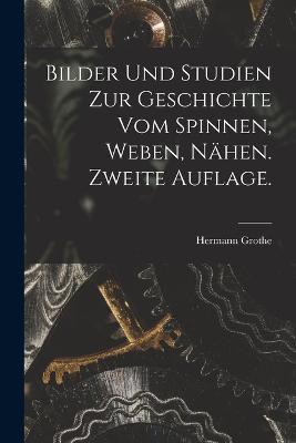 Bilder und Studien zur Geschichte vom Spinnen, Weben, Nähen. Zweite Auflage. - Hermann Grothe - cover