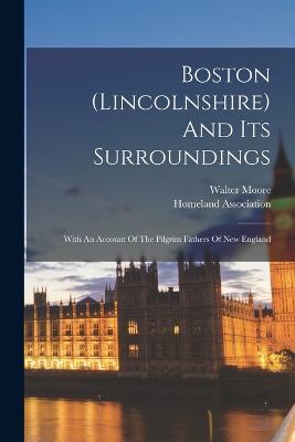 Boston (lincolnshire) And Its Surroundings: With An Account Of The Pilgrim Fathers Of New England - Walter Moore,Homeland Association - cover