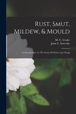 Rust, Smut, Mildew, & Mould: An Introduction To The Study Of Microscopic Fungi - cover