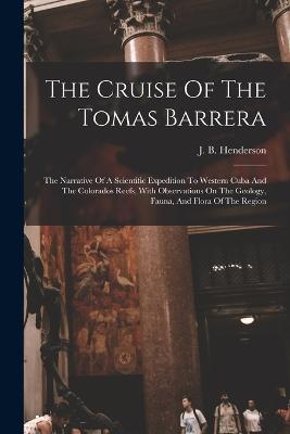 The Cruise Of The Tomas Barrera; The Narrative Of A Scientific Expedition To Western Cuba And The Colorados Reefs, With Observations On The Geology, Fauna, And Flora Of The Region - cover