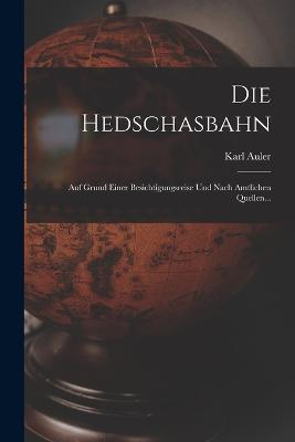 Die Hedschasbahn: Auf Grund Einer Besichtigungsreise Und Nach Amtlichen Quellen... - Karl Auler (Pasha) - cover