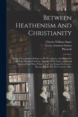 Between Heathenism And Christianity: Being A Translation Of Seneca's De Providentia, And Plutarch's De Sera Numinis Vindicta, Together With Notes, Additional Extracts From These Writers And Two Essays On Graeco-roman Life In The First Century After - Charles William Super,Plutarch - cover